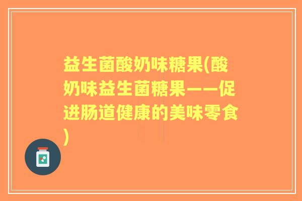 益生菌酸奶味糖果(酸奶味益生菌糖果——促进肠道健康的美味零食)