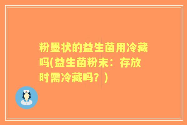 粉墨状的益生菌用冷藏吗(益生菌粉末:存放时需冷藏吗?) 粉墨状的益生菌用冷藏吗(益生菌粉末:存放时需冷藏吗?)