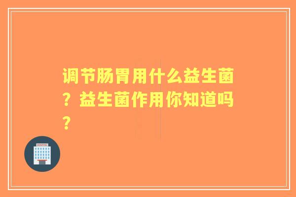 调节肠胃用什么益生菌？益生菌作用你知道吗？