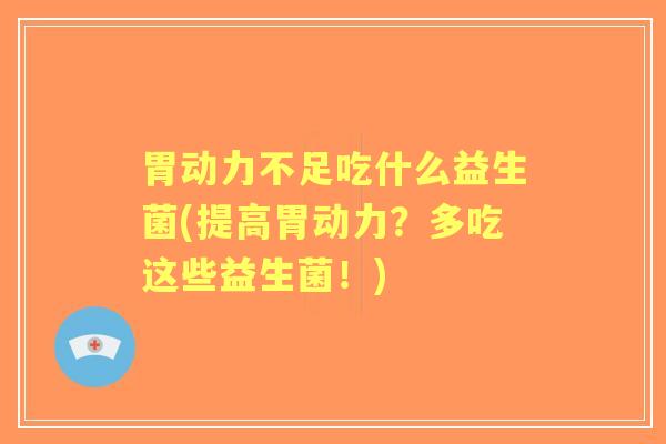 胃动力不足吃什么益生菌(提高胃动力？多吃这些益生菌！)