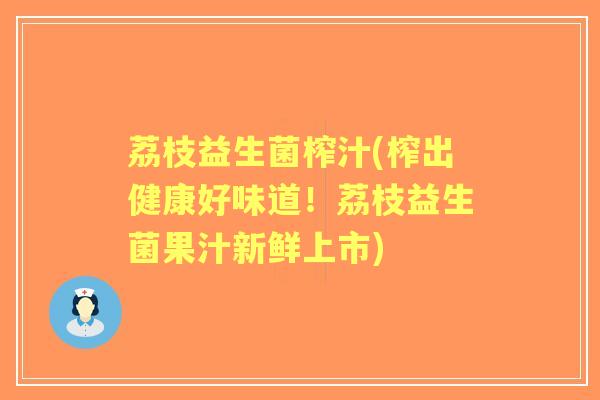 荔枝益生菌榨汁(榨出健康好味道！荔枝益生菌果汁新鲜上市)