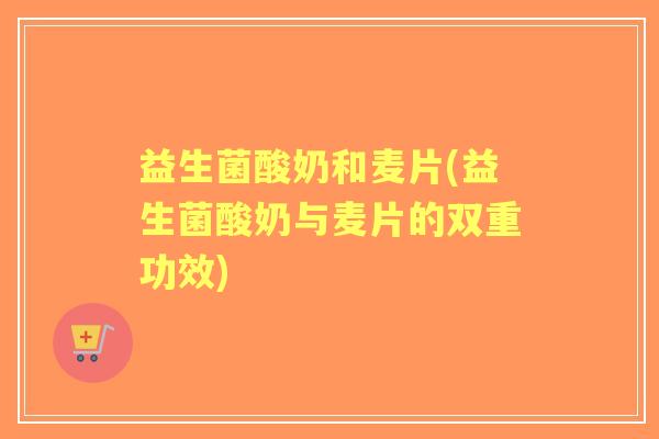 益生菌酸奶和麦片(益生菌酸奶与麦片的双重功效)