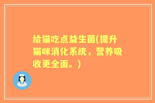 给猫吃点益生菌(提升猫咪消化系统,营养吸收更全面。) 给猫吃点益生菌(提升猫咪消化系统,营养吸收更全面。)