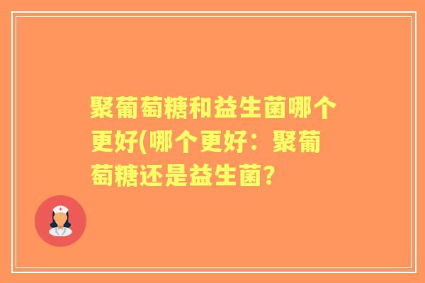 聚葡萄糖和益生菌哪个更好(哪个更好:聚葡萄糖还是益生菌? 聚葡萄糖和益生菌哪个更好(哪个更好:聚葡萄糖还是益生菌?