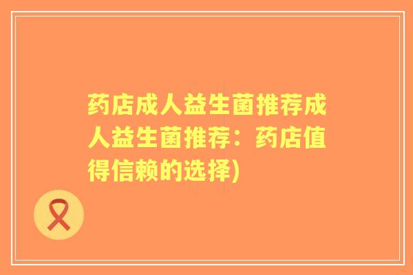 药店成人益生菌推荐成人益生菌推荐:药店值得信赖的选择) 药店成人益生菌推荐成人益生菌推荐:药店值得信赖的选择)