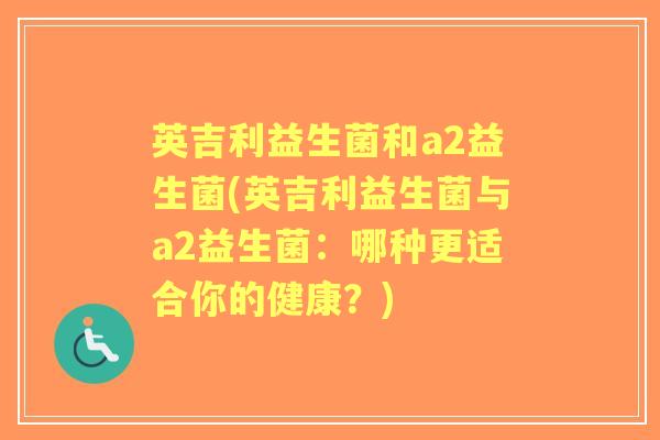 英吉利益生菌和a2益生菌(英吉利益生菌与a2益生菌:哪种更适合你的健康?) 英吉利益生菌和a2益生菌(英吉利益生菌与a2益生菌:哪种更适合你的健康?)