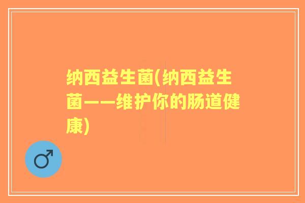 纳西益生菌(纳西益生菌——维护你的肠道健康)