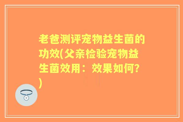 老爸测评宠物益生菌的功效(父亲检验宠物益生菌效用：效果如何？)