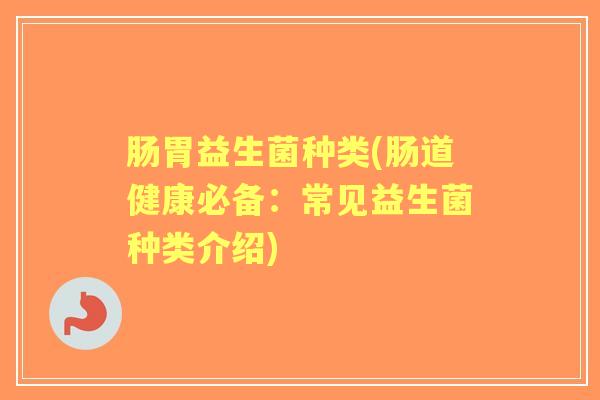 肠胃益生菌种类(肠道健康必备:常见益生菌种类介绍) 肠胃益生菌种类(肠道健康必备:常见益生菌种类介绍)