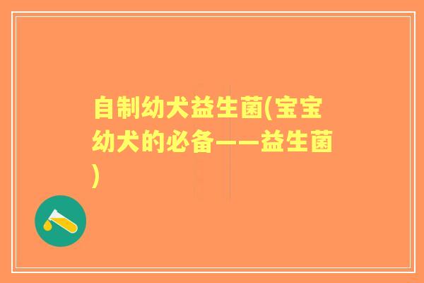 自制幼犬益生菌(宝宝幼犬的必备——益生菌)
