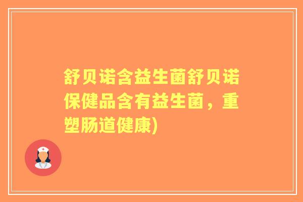 舒贝诺含益生菌舒贝诺保健品含有益生菌,重塑肠道健康) 舒贝诺含益生菌舒贝诺保健品含有益生菌,重塑肠道健康)