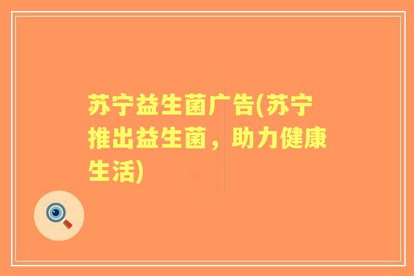 苏宁益生菌广告(苏宁推出益生菌,助力健康生活) 苏宁益生菌广告(苏宁推出益生菌,助力健康生活)
