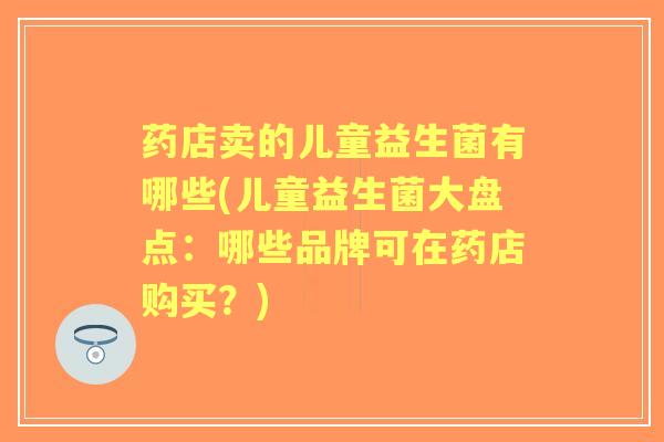 药店卖的儿童益生菌有哪些(儿童益生菌大盘点：哪些品牌可在药店购买？)