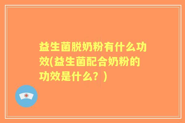 益生菌脱奶粉有什么功效(益生菌配合奶粉的功效是什么?) 益生菌脱奶粉有什么功效(益生菌配合奶粉的功效是什么?)