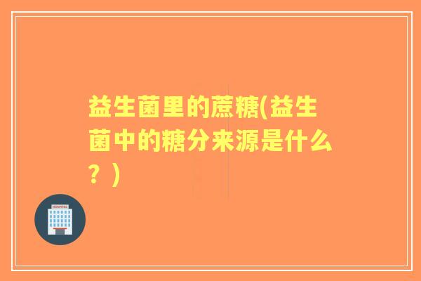 益生菌里的蔗糖(益生菌中的糖分来源是什么？)
