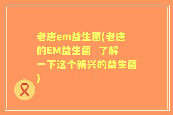 老唐em益生菌(老唐的EM益生菌 了解一下这个新兴的益生菌) 老唐em益生菌(老唐的EM益生菌 了解一下这个新兴的益生菌)