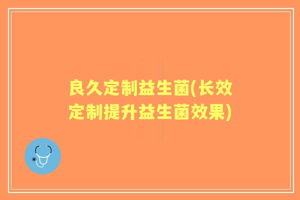 良久定制益生菌(长效定制提升益生菌效果) 良久定制益生菌(长效定制提升益生菌效果)
