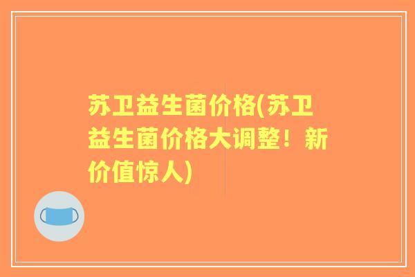 苏卫益生菌价格(苏卫益生菌价格大调整!新价值惊人) 苏卫益生菌价格(苏卫益生菌价格大调整!新价值惊人)