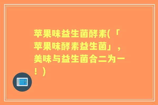苹果味益生菌酵素(「苹果味酵素益生菌」,美味与益生菌合二为一!) 苹果味益生菌酵素(「苹果味酵素益生菌」,美味与益生菌合二为一!)