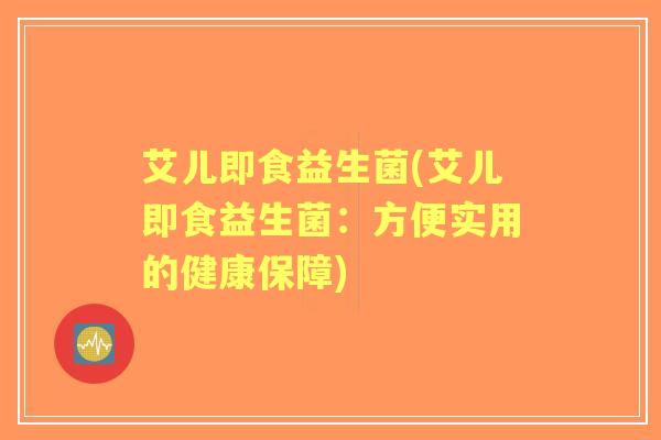 艾儿即食益生菌(艾儿即食益生菌：方便实用的健康保障)