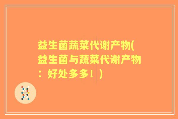 益生菌蔬菜代谢产物(益生菌与蔬菜代谢产物:好处多多!) 益生菌蔬菜代谢产物(益生菌与蔬菜代谢产物:好处多多!)