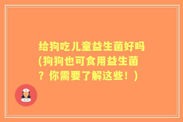 给狗吃儿童益生菌好吗(狗狗也可食用益生菌？你需要了解这些！)