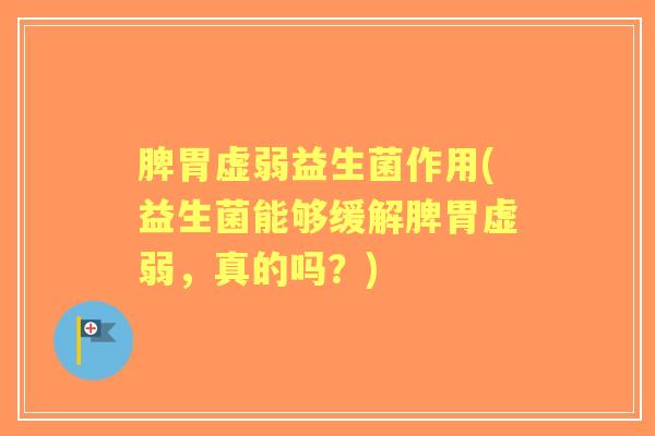 脾胃虚弱益生菌作用(益生菌能够缓解脾胃虚弱,真的吗?) 脾胃虚弱益生菌作用(益生菌能够缓解脾胃虚弱,真的吗?)
