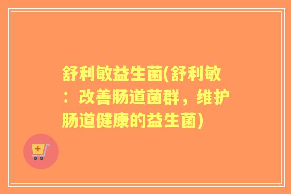 舒利敏益生菌(舒利敏：改善肠道菌群，维护肠道健康的益生菌)