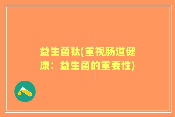 益生菌钛(重视肠道健康:益生菌的重要性) 益生菌钛(重视肠道健康:益生菌的重要性)