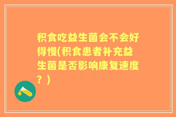 积食吃益生菌会不会好得慢(积食患者补充益生菌是否影响康复速度?) 积食吃益生菌会不会好得慢(积食患者补充益生菌是否影响康复速度?)