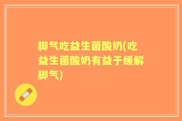 脚气吃益生菌酸奶(吃益生菌酸奶有益于缓解脚气)