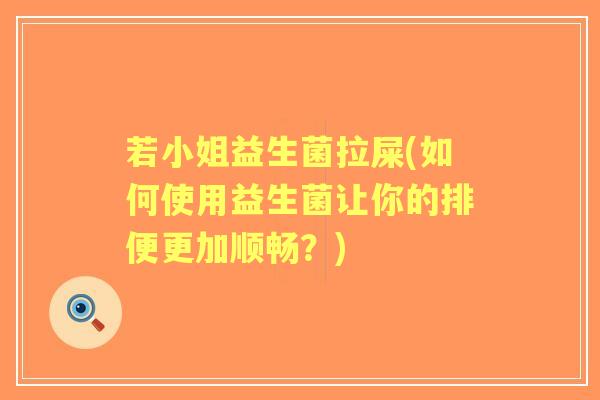 若小姐益生菌拉屎(如何使用益生菌让你的排便更加顺畅？)