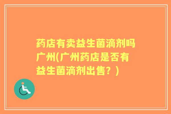 药店有卖益生菌滴剂吗广州(广州药店是否有益生菌滴剂出售?) 药店有卖益生菌滴剂吗广州(广州药店是否有益生菌滴剂出售?)
