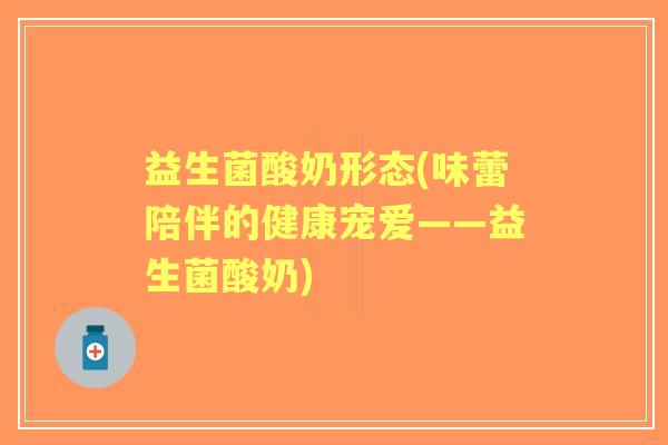 益生菌酸奶形态(味蕾陪伴的健康宠爱——益生菌酸奶) 益生菌酸奶形态(味蕾陪伴的健康宠爱——益生菌酸奶)