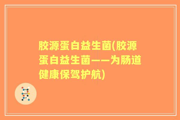 胶源蛋白益生菌(胶源蛋白益生菌——为肠道健康保驾护航) 胶源蛋白益生菌(胶源蛋白益生菌——为肠道健康保驾护航)