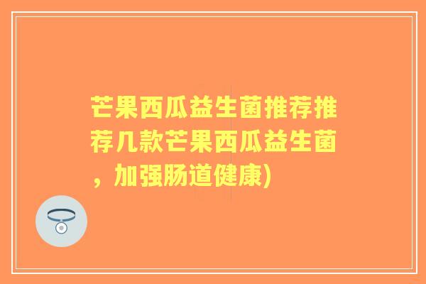 芒果西瓜益生菌推荐推荐几款芒果西瓜益生菌,加强肠道健康) 芒果西瓜益生菌推荐推荐几款芒果西瓜益生菌,加强肠道健康)