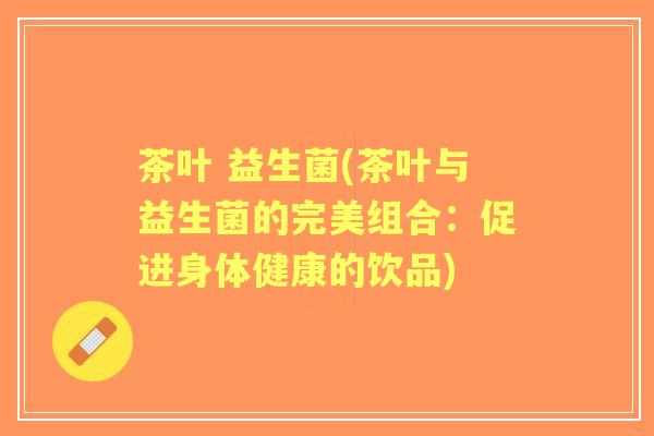 茶叶 益生菌(茶叶与益生菌的完美组合：促进身体健康的饮品)