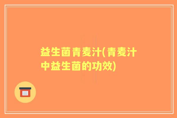 益生菌青麦汁(青麦汁中益生菌的功效)