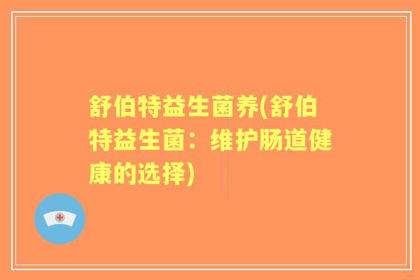 舒伯特益生菌养(舒伯特益生菌:维护肠道健康的选择) 舒伯特益生菌养(舒伯特益生菌:维护肠道健康的选择)