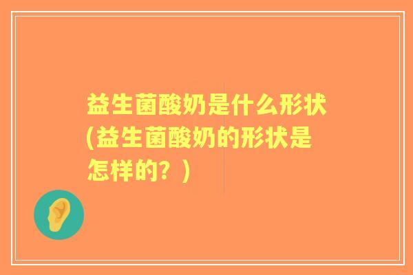 益生菌酸奶是什么形状(益生菌酸奶的形状是怎样的?) 益生菌酸奶是什么形状(益生菌酸奶的形状是怎样的?)