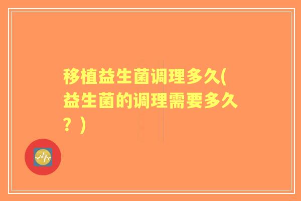 移植益生菌调理多久(益生菌的调理需要多久?) 移植益生菌调理多久(益生菌的调理需要多久?)