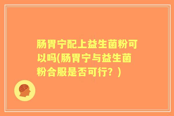 肠胃宁配上益生菌粉可以吗(肠胃宁与益生菌粉合服是否可行?) 肠胃宁配上益生菌粉可以吗(肠胃宁与益生菌粉合服是否可行?)