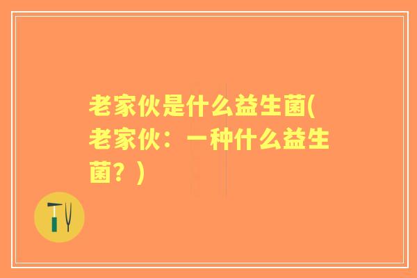 老家伙是什么益生菌(老家伙:一种什么益生菌?) 老家伙是什么益生菌(老家伙:一种什么益生菌?)