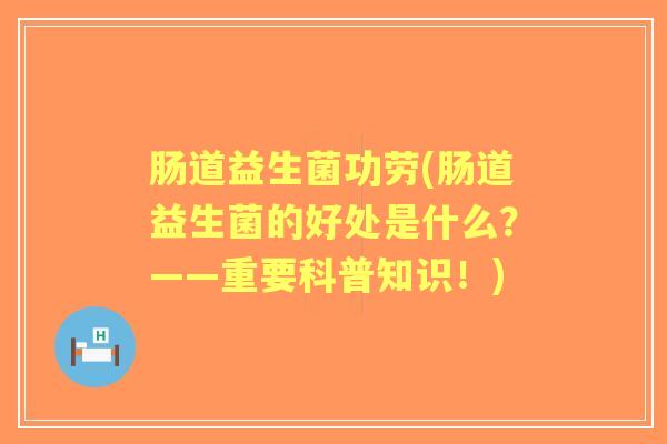 肠道益生菌功劳(肠道益生菌的好处是什么？——重要科普知识！)