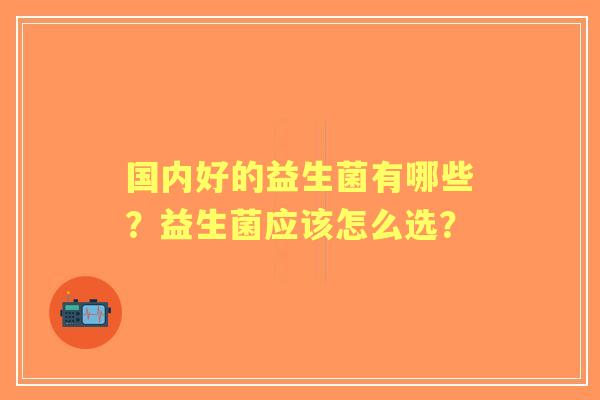 国内好的益生菌有哪些？益生菌应该怎么选？