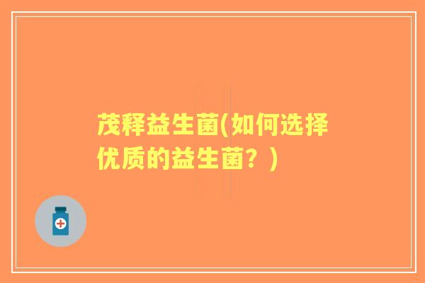 茂释益生菌(如何选择优质的益生菌?) 茂释益生菌(如何选择优质的益生菌?)