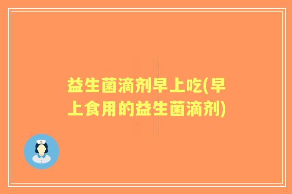 益生菌滴剂早上吃(早上食用的益生菌滴剂) 益生菌滴剂早上吃(早上食用的益生菌滴剂)