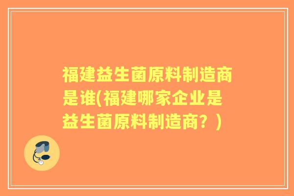 福建益生菌原料制造商是谁(福建哪家企业是益生菌原料制造商?) 福建益生菌原料制造商是谁(福建哪家企业是益生菌原料制造商?)