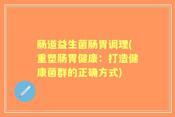 肠道益生菌肠胃调理(重塑肠胃健康：打造健康菌群的正确方式)