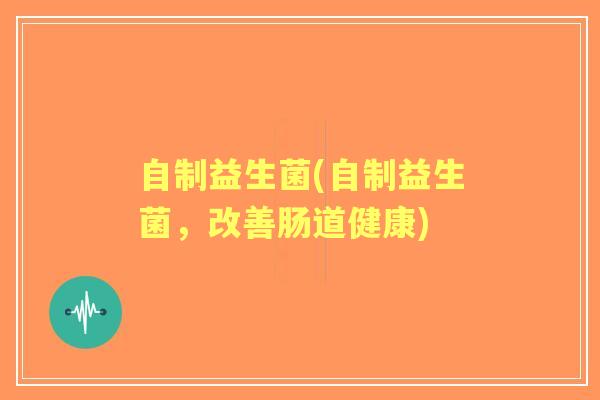 自制益生菌(自制益生菌,改善肠道健康) 自制益生菌(自制益生菌,改善肠道健康)